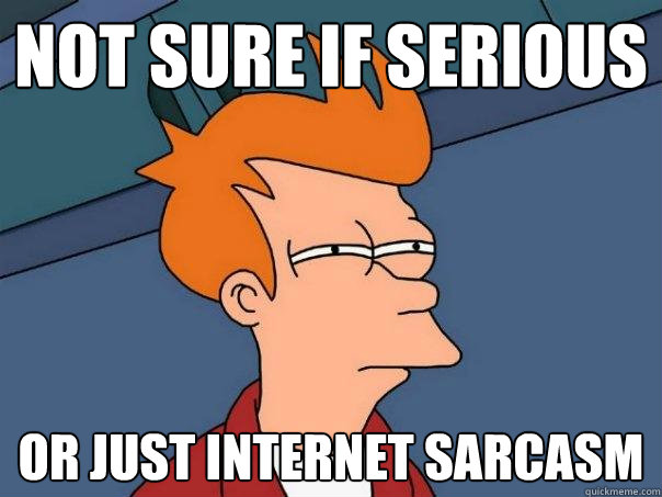Not sure if serious Or just internet sarcasm - Not sure if serious Or just internet sarcasm  Futurama Fry