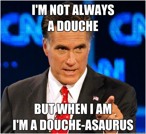 I'm not always 
a douche But when i am
i'm a douche-asaurus  Badass Mitt Romney