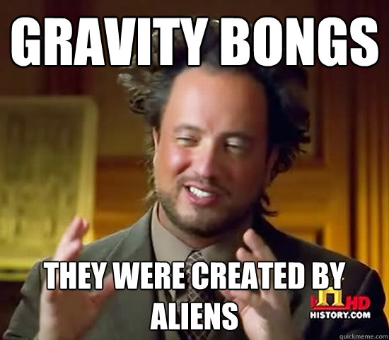 gravity bongs they were created by ALIENs  Ancient Aliens