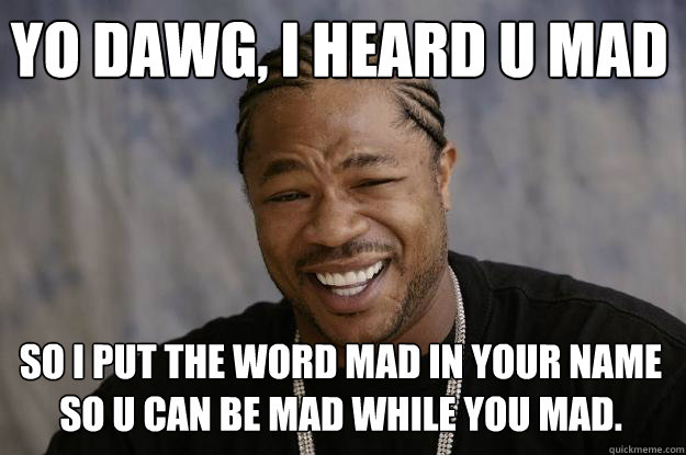 YO DAWG, I HEARD U MAD
 SO I PUT THE WORD MAD IN YOUR NAME SO U CAN BE MAD WHILE YOU MAD.
 - YO DAWG, I HEARD U MAD
 SO I PUT THE WORD MAD IN YOUR NAME SO U CAN BE MAD WHILE YOU MAD.
  Xzibit meme