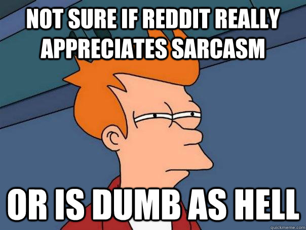 Not sure if reddit really appreciates sarcasm  Or is dumb as hell  Futurama Fry