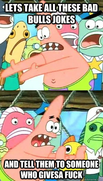 Lets take all these bad bulls jokes and tell them to someone who givesa fuck  Push it somewhere else Patrick