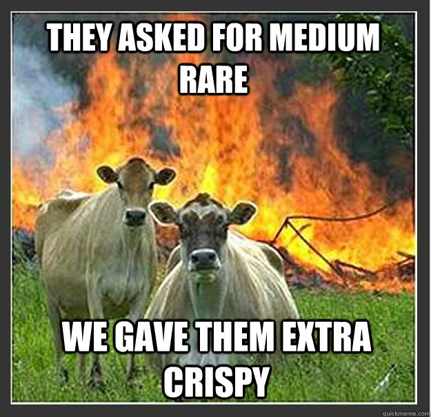 They asked for medium rare we gave them extra crispy  Evil cows
