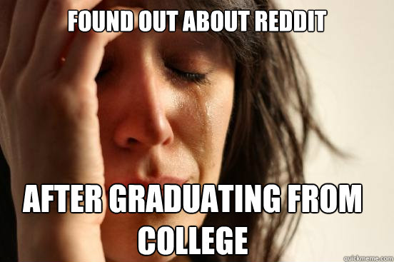found out about reddit after graduating from college   First World Problems
