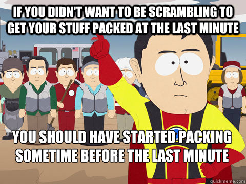 if you didn't want to be scrambling to get your stuff packed at the last minute you should have started packing sometime before the last minute  Captain Hindsight