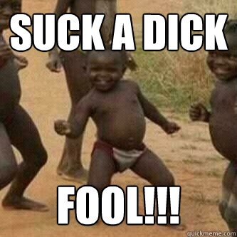 SUCK A DICK FOOL!!!  Its friday niggas