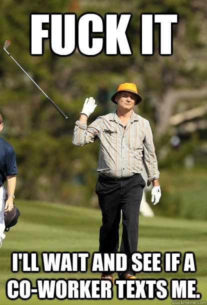 fuck it I'll wait and see if a co-worker texts me.   fuck it bill murray