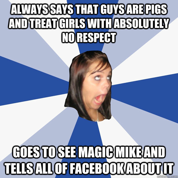 Always says that guys are pigs and treat girls with absolutely no respect Goes to see magic mike and tells all of facebook about it  Annoying Facebook Girl