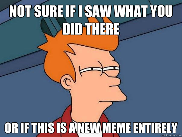 Not sure if I saw what you did there Or if this is a new meme entirely  Futurama Fry