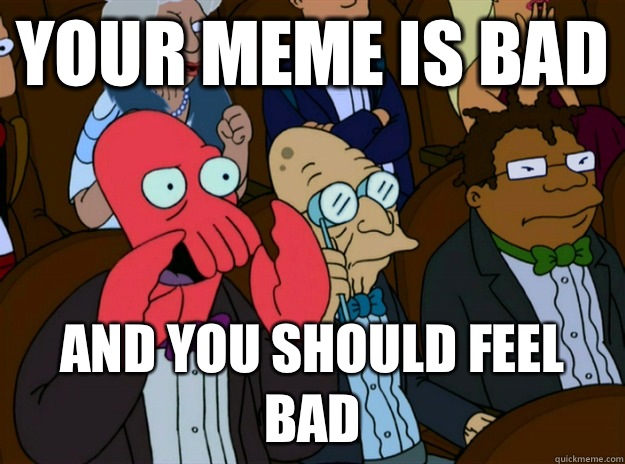 Your meme is bad And you should feel bad  