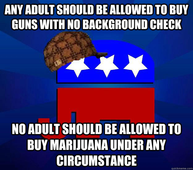 Any adult should be allowed to buy guns with no background check No adult should be allowed to buy marijuana under any circumstance  Scumbag Republican