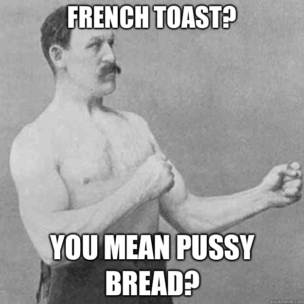 FRENCH TOAST? YOU MEAN PUSSY BREAD? - FRENCH TOAST? YOU MEAN PUSSY BREAD?  overly manly man