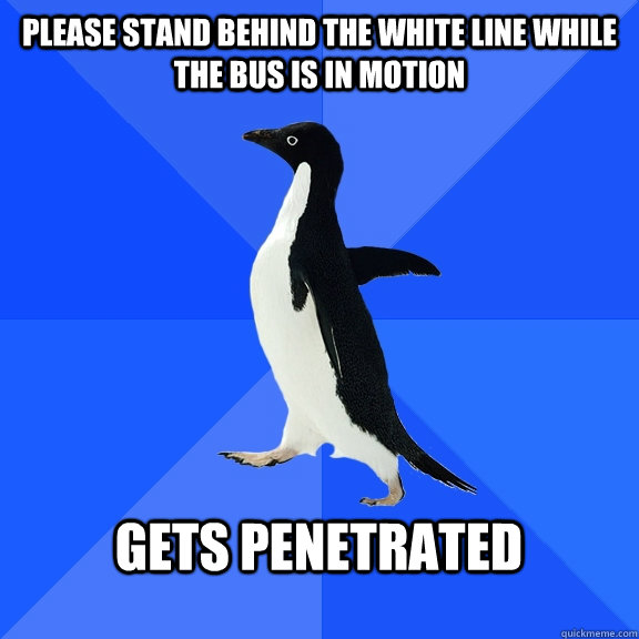 Please stand behind the white line while the bus is in motion  gets PENETRATED    Socially Awkward Penguin