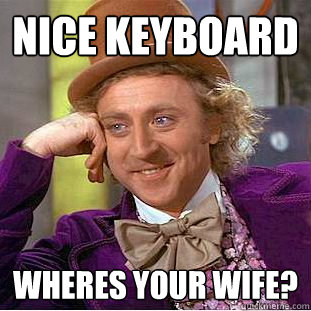 Nice Keyboard Wheres your wife?  Creepy Wonka
