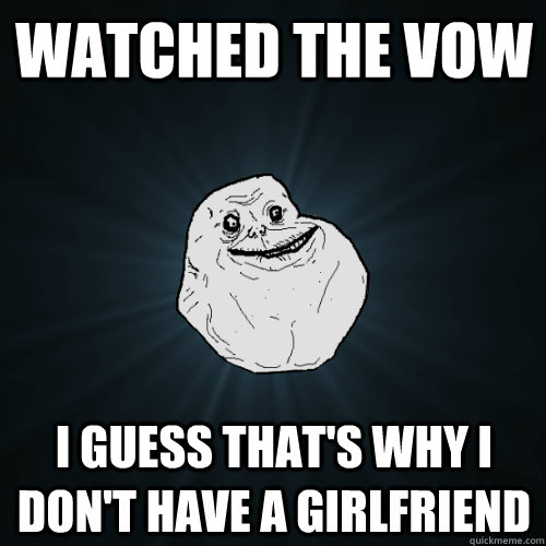 WATCHED THE VOW I GUESS THAT'S WHY I DON'T HAVE A GIRLFRIEND  Forever Alone