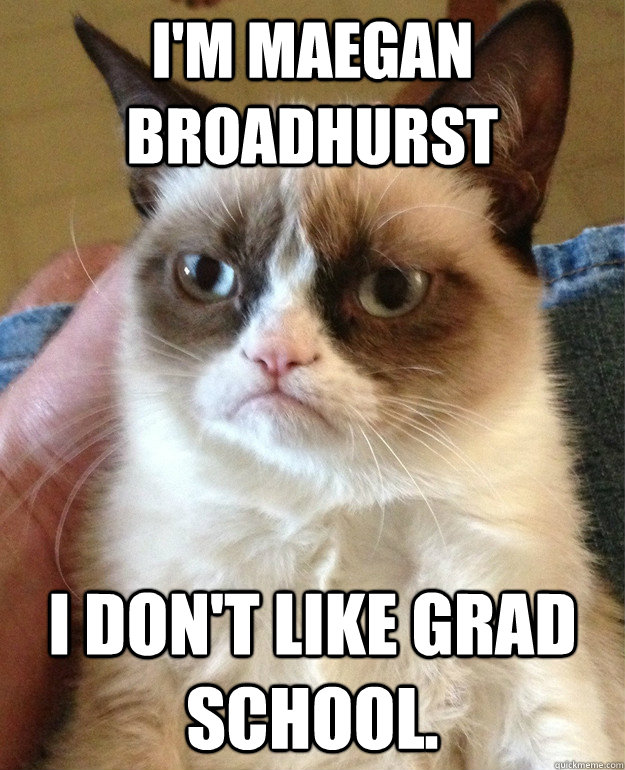 I'm Maegan Broadhurst I don't like grad school.  Grumpy Cat