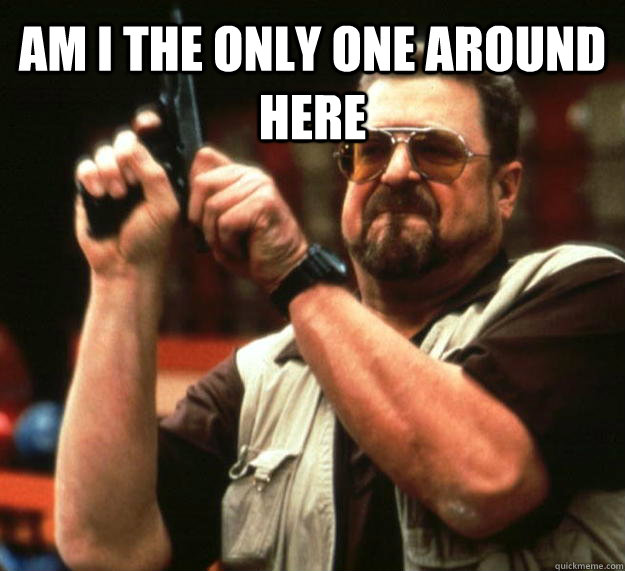 AM I THE ONLY ONE AROUND HERE   Angry Walter