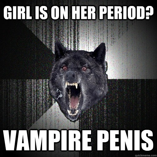 Girl is on her period?  VAMPIRE PENIS  Insanity Wolf