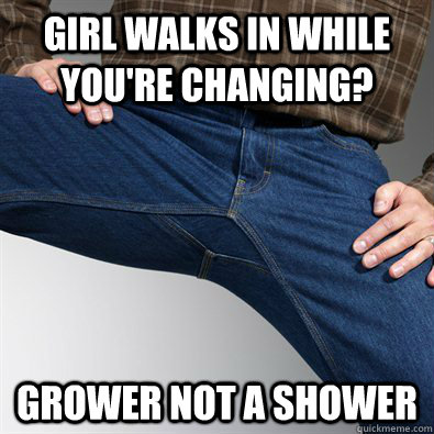 Girl walks in while you're changing? grower not a shower - Girl walks in while you're changing? grower not a shower  Scumbag Penis