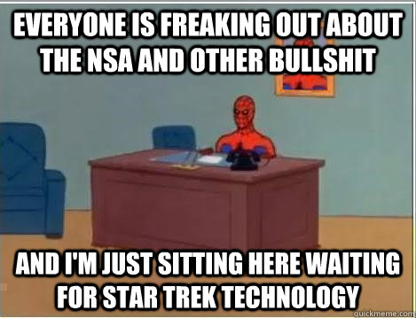 everyone is freaking out about the nsa and other bullshit And I'm just sitting here waiting for star trek technology  Im just sitting here masturbating