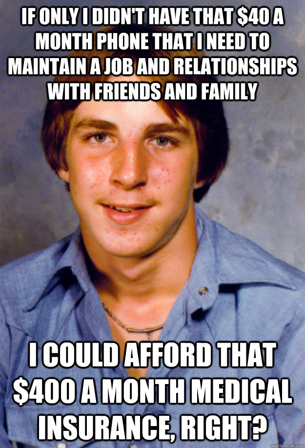 if only i didn't have that $40 a month phone that i need to maintain a job and relationships with friends and family i could afford that $400 a month medical insurance, right? - if only i didn't have that $40 a month phone that i need to maintain a job and relationships with friends and family i could afford that $400 a month medical insurance, right?  Old Economy Steven
