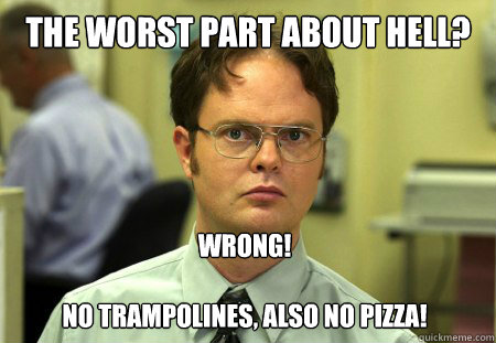 THE WORST PART ABOUT HELL? WRONG!

No trampolines, also no pizza!  Dwight