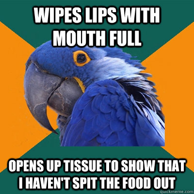 Wipes lips with mouth full opens up tissue to show that i haven't spit the food out - Wipes lips with mouth full opens up tissue to show that i haven't spit the food out  Paranoid Parrot