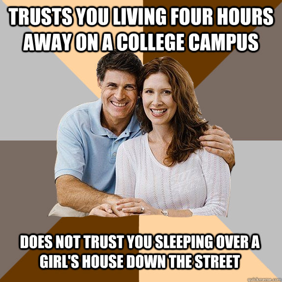 Trusts you living four hours away on a college campus Does not trust you sleeping over a girl's house down the street - Trusts you living four hours away on a college campus Does not trust you sleeping over a girl's house down the street  Scumbag Parents