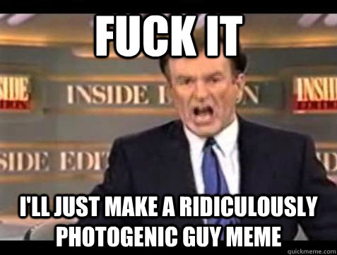 Fuck it I'll just make a ridiculously photogenic guy meme - Fuck it I'll just make a ridiculously photogenic guy meme  Bill OReilly Fuck It