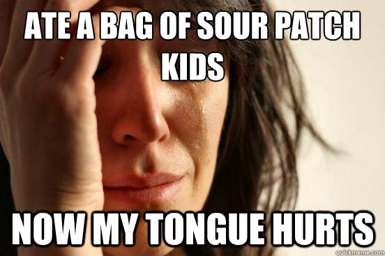 ate a bag of sour patch 
kids Now my tongue hurts   First World Problems