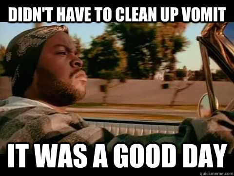 Didn't have to clean up vomit it was a good day  Good day cube