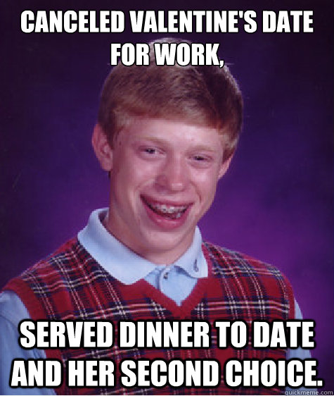 Canceled valentine's date for work, served dinner to Date and her second choice.  Bad Luck Brian