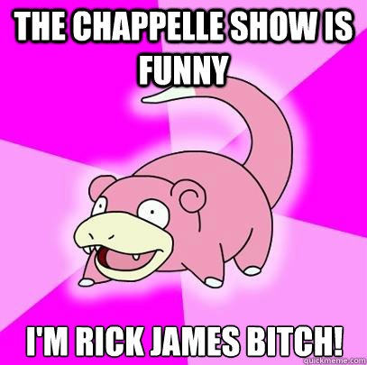 the chappelle show is funny I'm Rick James Bitch!  Slowpoke