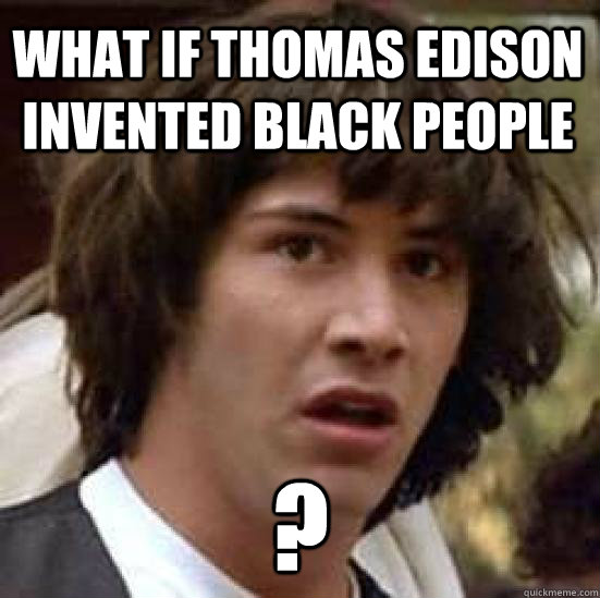 What if Thomas Edison invented black people ?  conspiracy keanu