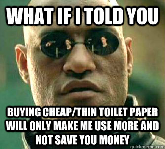 What if I told you  buying cheap/thin toilet paper will only make me use more and not save you money  Matrix Morpheus