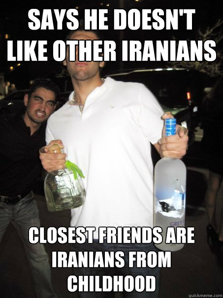 says he doesn't like other iranians closest friends are iranians from childhood  Typical Iranian Douchebag