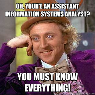 Oh, Your'e an assistant information systems analyst? You must know everything!  Creepy Wonka