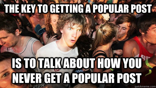 the key to getting a popular post is to talk about how you never get a popular post  Sudden Clarity Clarence