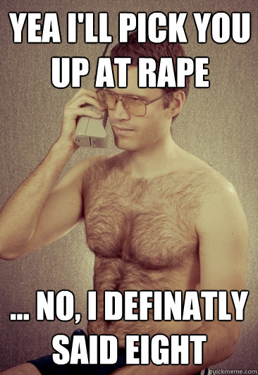 yea i'll pick you up at rape ... no, i definatly said eight  