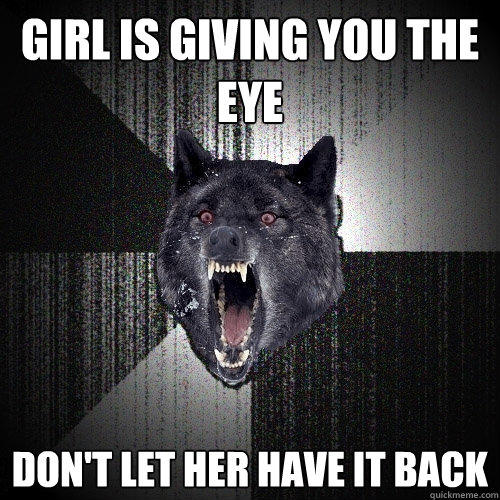 Girl is giving you the eye Don't let her have it back  Insanity Wolf