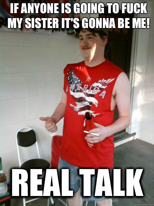 If anyone is going to fuck my sister it's gonna be me! REAL TALK  Redneck Randal