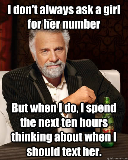 I don't always ask a girl for her number But when I do, I spend the next ten hours thinking about when I should text her.  The Most Interesting Man In The World