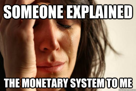 someone explained the monetary system to me  First World Problems