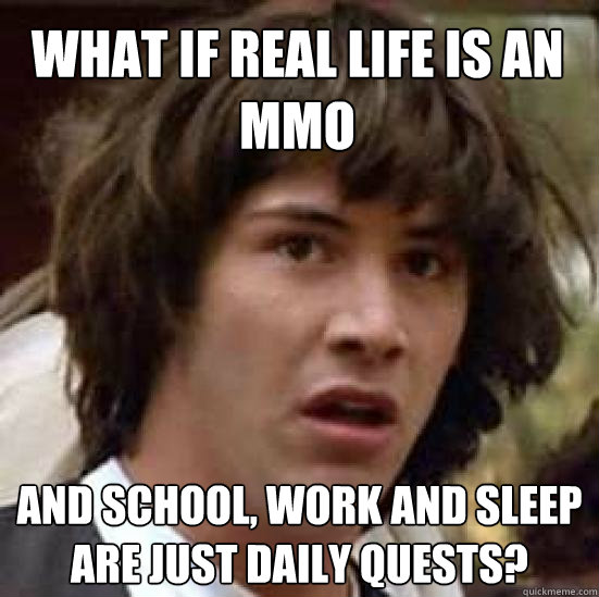 What if real life is an MMO and school, work and sleep are just daily quests?  conspiracy keanu