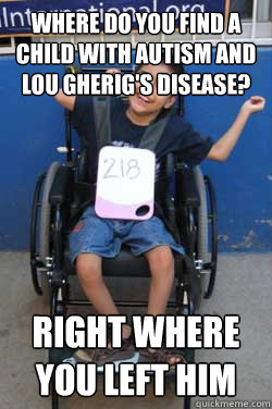 Where do you find a child with autism and lou gherig's disease? Right where you left him  