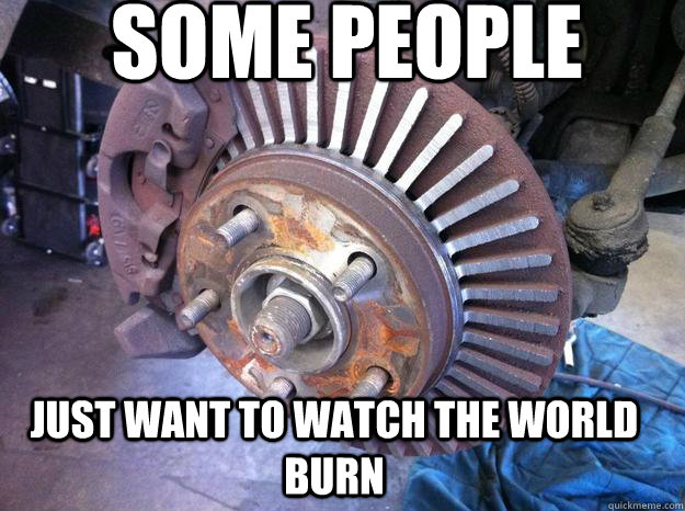 some people just want to watch the world burn - some people just want to watch the world burn  This looks fine to me