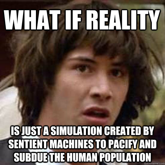 what if reality is just a simulation created by sentient machines to pacify and subdue the human population - what if reality is just a simulation created by sentient machines to pacify and subdue the human population  conspiracy keanu
