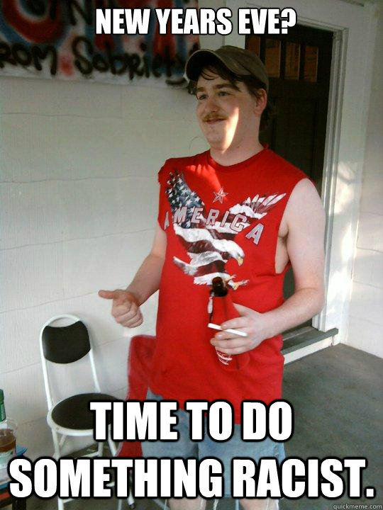 New Years Eve? Time to do something racist.  - New Years Eve? Time to do something racist.   Redneck Randal