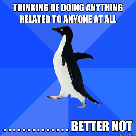 Thinking of doing anything related to anyone at all . . . . . . . . . . . . . . better not  Socially Awkward Penguin