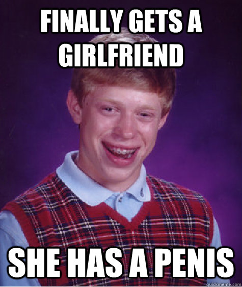 finally gets a girlfriend she has a penis - finally gets a girlfriend she has a penis  Bad Luck Brian
